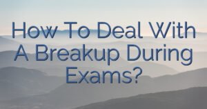 How To Deal With A Breakup During Exams?