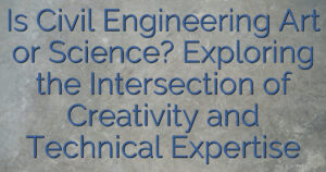 Is Civil Engineering Art or Science? Exploring the Intersection of Creativity and Technical Expertise