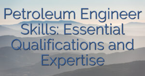 Petroleum Engineer Skills: Essential Qualifications and Expertise